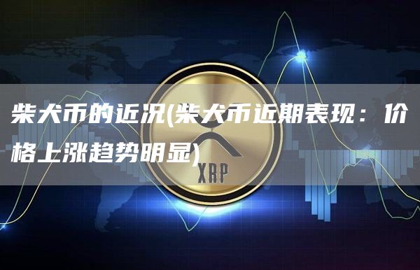 柴犬币的近况 - 柴犬币近期表现:价格上涨趋势明显