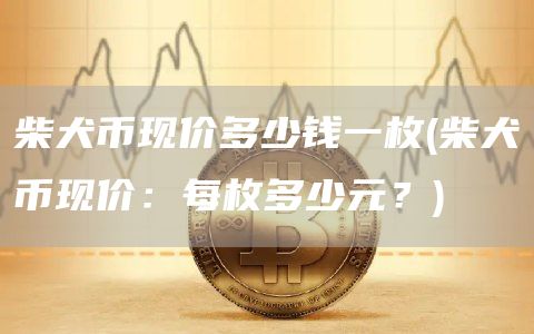 柴犬币现价多少钱一枚 - 柴犬币现价:每枚多少元?