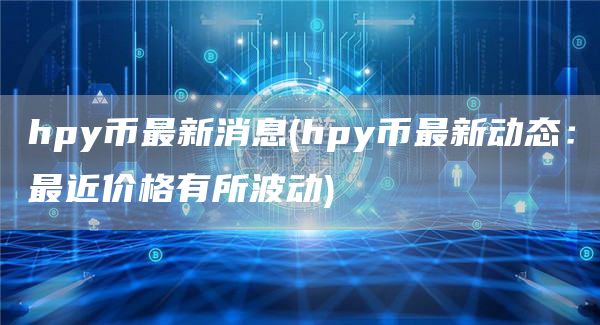 hpy币最新消息 - hpy币最新动态:最近价格有所波动