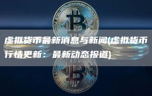 虚拟货币最新消息与新闻 - 虚拟货币行情更新:最新动态报道