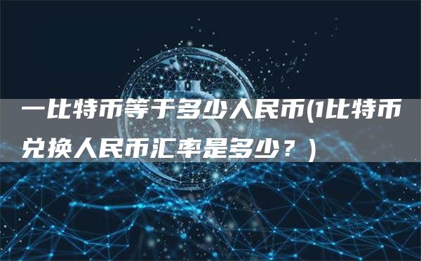 一比特币等于多少人民币 - 1比特币兑换人民币汇率是多少?