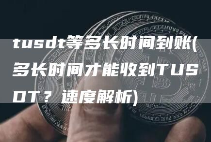 tusdt等多长时间到账 - 多长时间才能收到TUSDT?速度解析