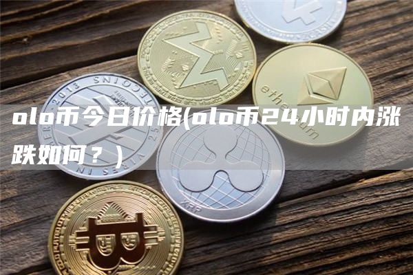 olo币今日价格 - olo币24小时内涨跌如何?