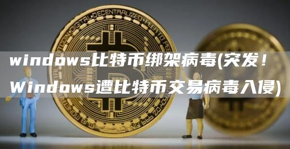 windows比特币绑架病毒 - 突发!Windows遭比特币交易病毒入侵