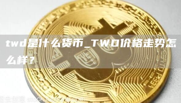 twd是什么货币_TWD价格走势怎么样?