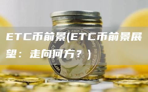 ETC币前景 - ETC币前景展望:走向何方?