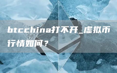 btcchina打不开_虚拟币行情如何?