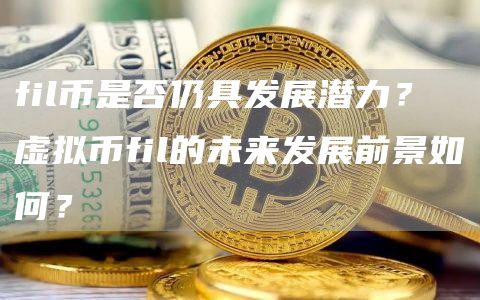 fil币是否仍具发展潜力? 虚拟币fil的未来发展前景如何?