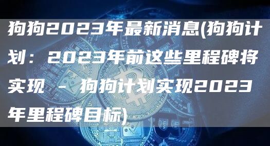 狗狗2023年最新消息 - 狗狗计划:2023年前这些里程碑将实现 - 狗狗计划实现2023年里程碑目标