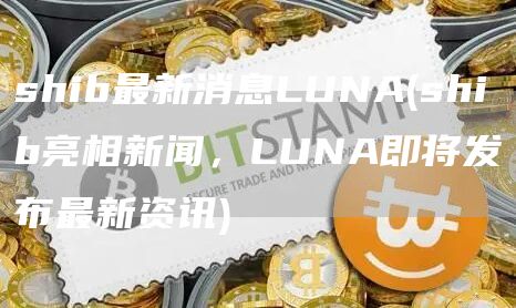 shib最新消息LUNA - shib亮相新闻,LUNA即将发布最新资讯