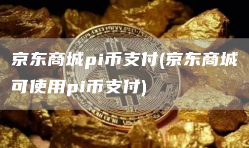 京东商城pi币支付 - 京东商城可使用pi币支付