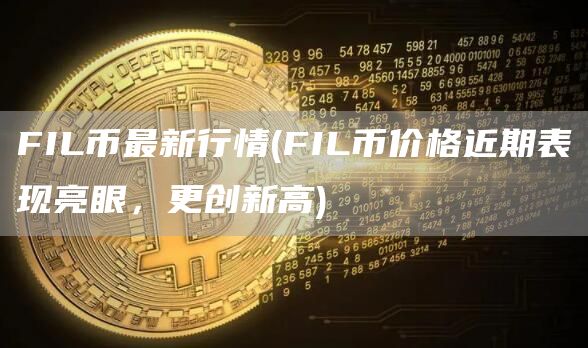 FIL币最新行情 - FIL币价格近期表现亮眼，更创新高