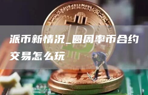派币新情况_圆周率币合约交易怎么玩