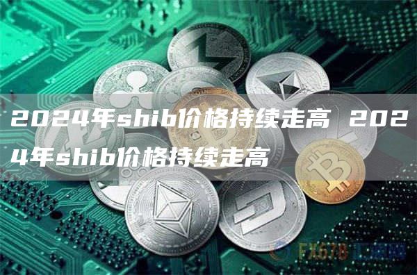 2024年shib价格持续走高 2024年shib价格持续走高