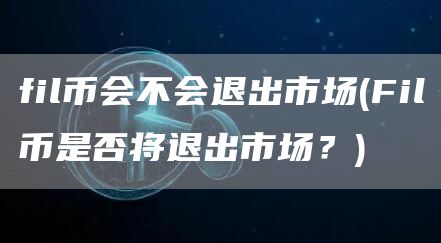 fil币会不会退出市场 - Fil币是否将退出市场?