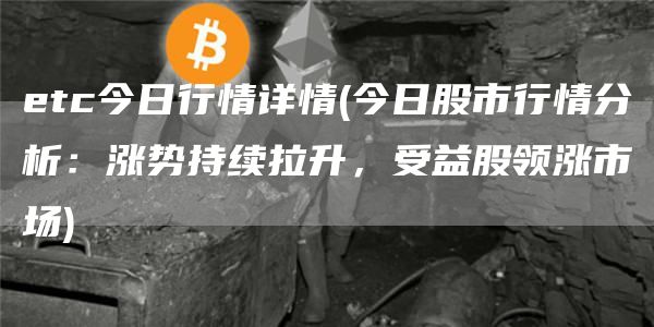 etc今日行情详情 - 今日股市行情分析:涨势持续拉升,受益股领涨市场