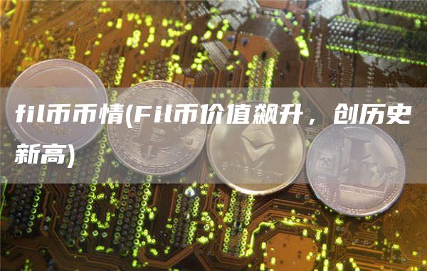 fil币币情 - Fil币价值飙升,创历史新高