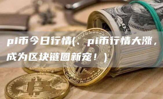 pi币今日行情 - 、pi币行情大涨,成为区块链圈新宠!