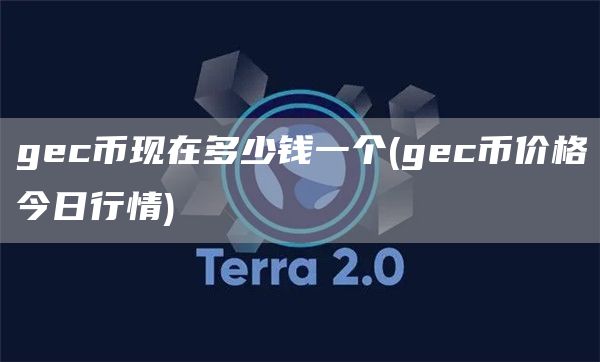 gec币现在多少钱一个 - gec币价格今日行情