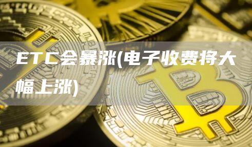 ETC会暴涨 - 电子收费将大幅上涨