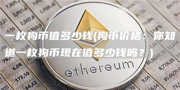 一枚狗币值多少钱 - 狗币价格:你知道一枚狗币现在值多少钱吗?