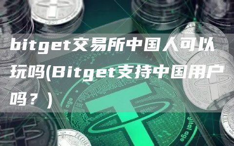 bitget交易所中国人可以玩吗 - Bitget支持中国用户吗?