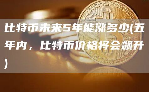 比特币未来5年能涨多少 - 五年内,比特币价格将会飙升