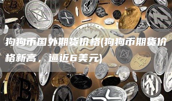 狗狗币国外期货价格 - 狗狗币期货价格新高,逼近6美元