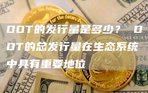 DOT的发行量是多少? DOT的总发行量在生态系统中具有重要地位