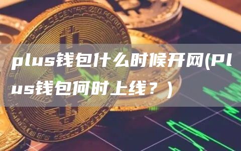 plus钱包什么时候开网 - Plus钱包何时上线?