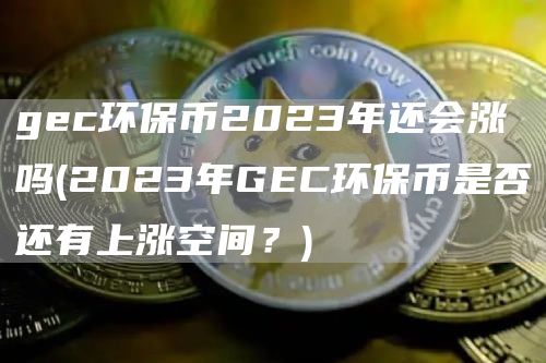 gec环保币2023年还会涨吗 - 2023年GEC环保币是否还有上涨空间?