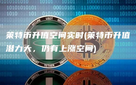 莱特币升值空间实时 - 莱特币升值潜力大,仍有上涨空间
