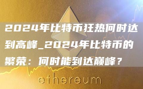 2024年比特币狂热何时达到高峰_2024年比特币的繁荣:何时能到达巅峰?