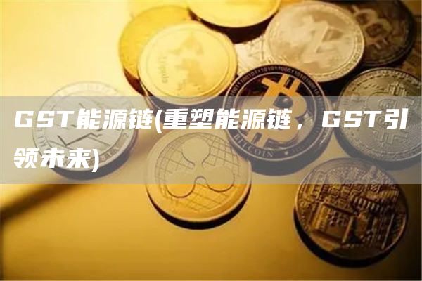GST能源链 - 重塑能源链,GST引领未来