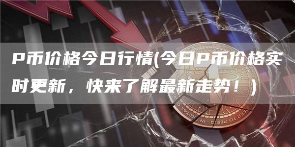 P币价格今日行情 - 今日P币价格实时更新,快来了解最新走势!