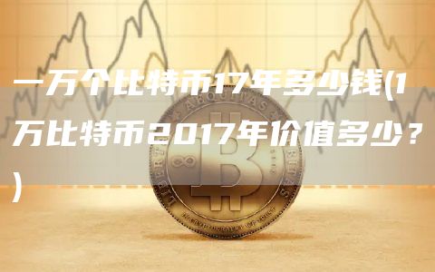 一万个比特币17年多少钱 - 1万比特币2017年价值多少?
