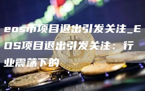 eos币项目退出引发关注_EOS项目退出引发关注:行业震荡下的