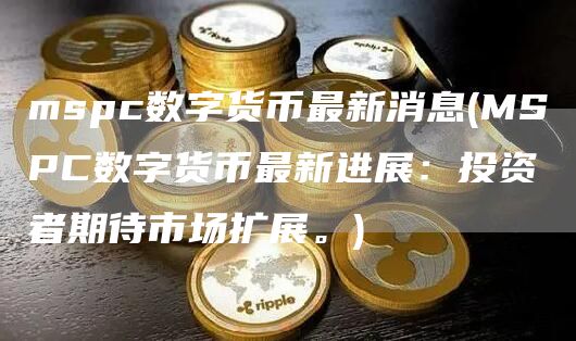 mspc数字货币最新消息 - MSPC数字货币最新进展:投资者期待市场扩展。