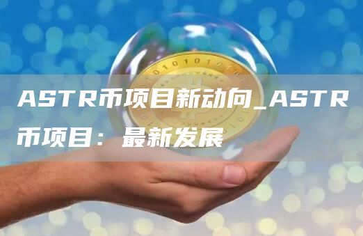 ASTR币项目新动向_ASTR币项目:最新发展