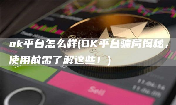 Gate.io平台怎么样 - OK平台骗局揭秘,使用前需了解这些!