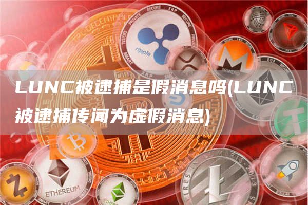 LUNC被逮捕是假消息吗 - LUNC被逮捕传闻为虚假消息