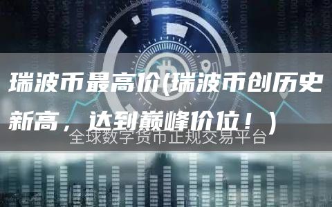 瑞波币最高价 - 瑞波币创历史新高,达到巅峰价位!
