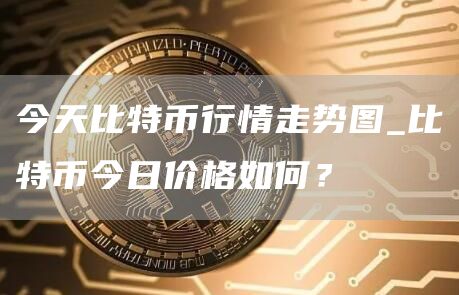 今天比特币行情走势图_比特币今日价格如何?