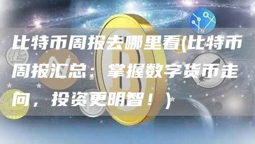 比特币周报去哪里看 - 比特币周报汇总:掌握数字货币走向,投资更明智!