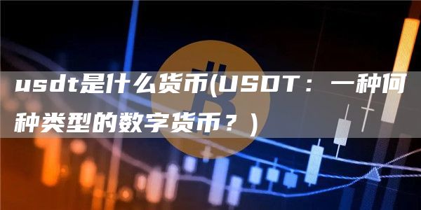 usdt是什么货币 - USDT:一种何种类型的数字货币?