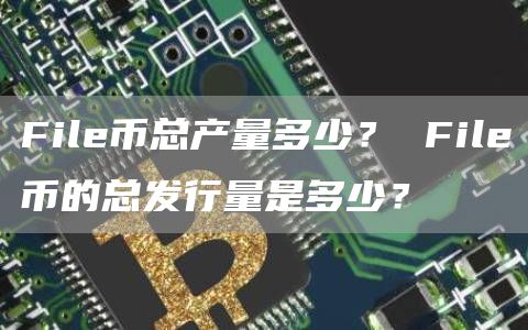 File币总产量多少? File币的总发行量是多少?