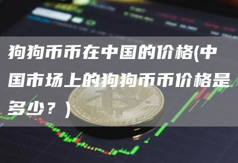 狗狗币币在中国的价格 - 中国市场上的狗狗币币价格是多少?
