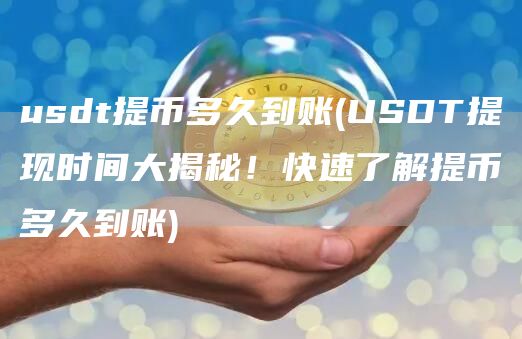 usdt提币多久到账 - USDT提现时间大揭秘!快速了解提币多久到账