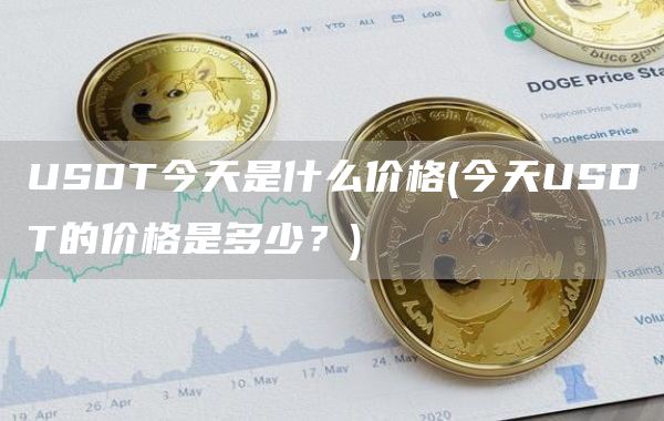 USDT今天是什么价格 - 今天USDT的价格是多少？