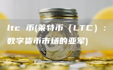 ltc 币 - 莱特币(LTC):数字货币市场的亚军